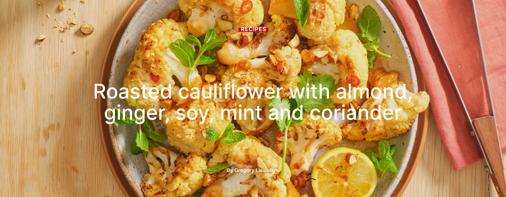 Roasted cauliflower with almond, ginger, soy,
mint and coriander